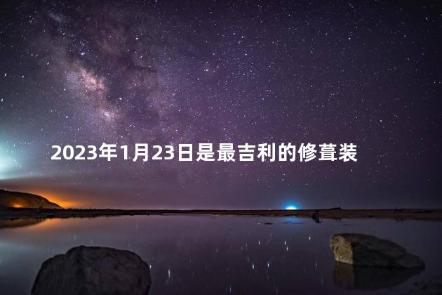 2023年1月23日是最吉利的修葺装修日吗  修葺要选日子吗